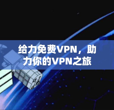 给力<strong>免费VPN</strong>，助力你的VPN之旅