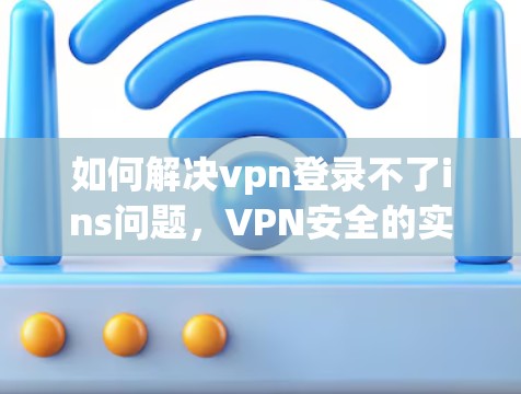 如何解决vpn登录不了ins问题，VPN安全的实用指南