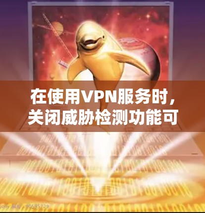 在使用VPN服务时，关闭威胁检测功能可以帮助保护您的数据和网络的安全。以下是逐步操作的建议