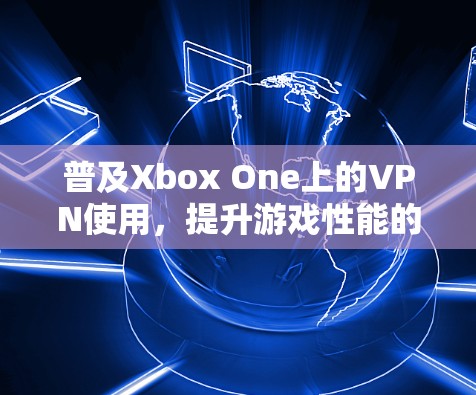 普及Xbox One上的VPN使用，提升游戏性能的必选之路