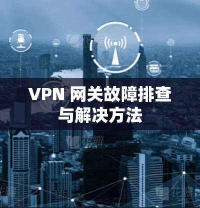 VPN 网关故障排查与解决方法