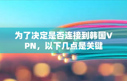 为了决定是否连接到韩国VPN，以下几点是关键