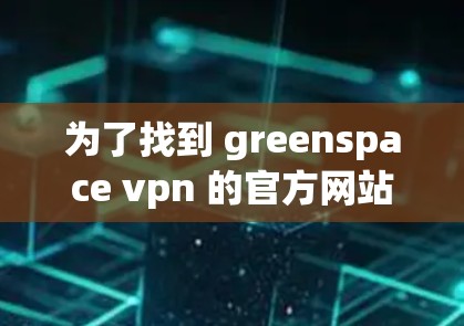 为了找到 greenspace vpn 的官方网站，您可以按照以下步骤进行