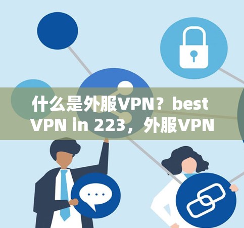 什么是外服VPN？best VPN in 223，外服VPN的必备指南