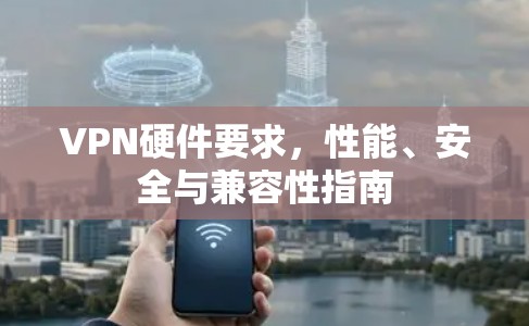 VPN硬件要求，性能、安全与兼容性指南