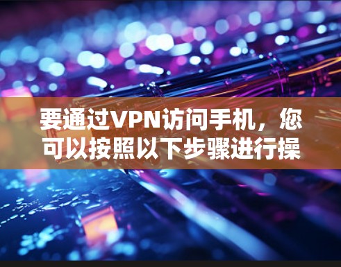要通过VPN访问手机，您可以按照以下步骤进行操作