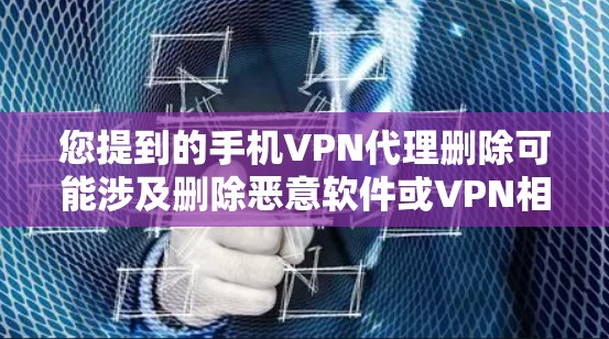 您提到的手机VPN代理删除可能涉及删除恶意软件或VPN相关的软件。以下是处理相关问题的建议步骤