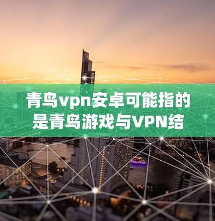 青鸟vpn安卓可能指的是青鸟游戏与VPN结合的某个应用或软件。青鸟游戏通常是一款与青鸟系列游戏相关的应用，用户可以通过下载该应用来安装游戏，并在游戏过程中使用VPN来加密数据，保护隐私和安全