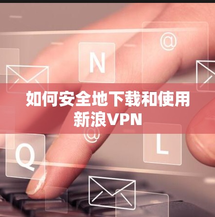 如何安全地下载和使用新浪VPN