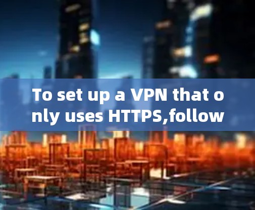 To set up a VPN that only uses HTTPS,follow these organized steps: