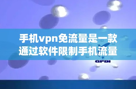 手机vpn免流量是一款通过软件限制手机流量使用的工具，旨在帮助用户更好地管理他们的移动流量。以下是使用该功能的详细步骤和注意事项