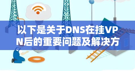 以下是关于DNS在挂VPN后的重要问题及解决方法