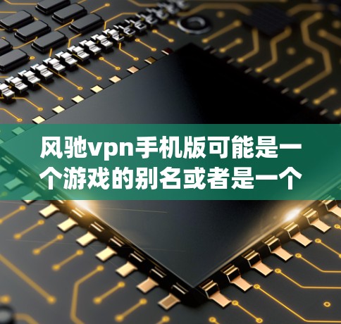 风驰vpn手机版可能是一个游戏的别名或者是一个特定版本的名称。由于缺乏足够的信息，我无法提供具体的详细信息。建议您检查以下可能的来源，以获取关于该游戏的更多信息