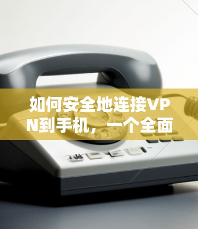 如何安全地连接VPN到手机，一个全面的指南
