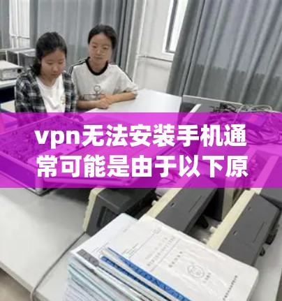 vpn无法安装手机通常可能是由于以下原因导致的
