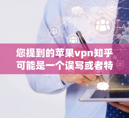 您提到的苹果vpn知乎可能是一个误写或者特定术语，可能需要进一步确认。以下是一些可能的解释和建议