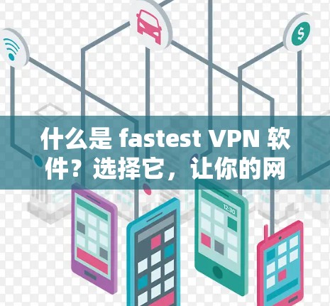 什么是 fastest VPN 软件？选择它，让你的网络连接更高效！