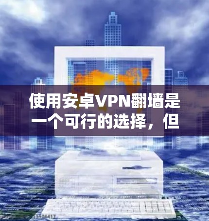 使用安卓VPN翻墙是一个可行的选择，但需要综合考虑多个因素。以下是对该问题的分步说明和建议