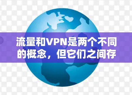 流量和VPN是两个不同的概念，但它们之间存在一些相互关联。以下是关于流量和VPN的一些关键点