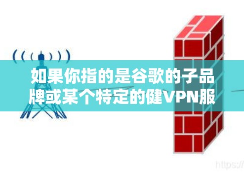 如果你指的是谷歌的子品牌或某个特定的健VPN服务，可能需要更多的上下文信息来提供更准确的回答。如果有关于如何使用谷歌VPN或其他相关问题，请告诉我，我会尽力帮助你！