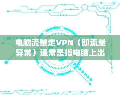 电脑流量走VPN（即流量异常）通常是指电脑上出现异常的流量变化，可能是由于网络连接异常、软件异常、配置错误或VPN异常导致的。以下是逐步排查和解决的步骤