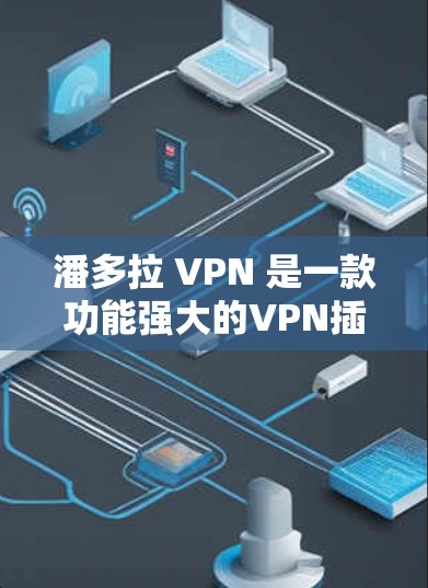 潘多拉 VPN 是一款功能强大的VPN插件，专为用户设计，提供全面的安全防护和高效配置。以下是对潘多拉 VPN 的详细介绍