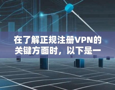 在了解正规注册VPN的关键方面时，以下是一个结构化的总结和建议
