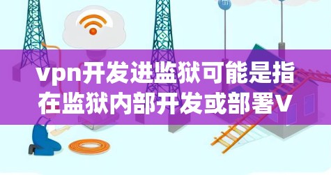 vpn开发进监狱可能是指在监狱内部开发或部署VPN技术，或者是在监狱中进行VPN开发。如果您有具体的问题或需求，可以提供更多信息，我可以帮助您更详细地解答。以下是一些可能的方面可以探讨