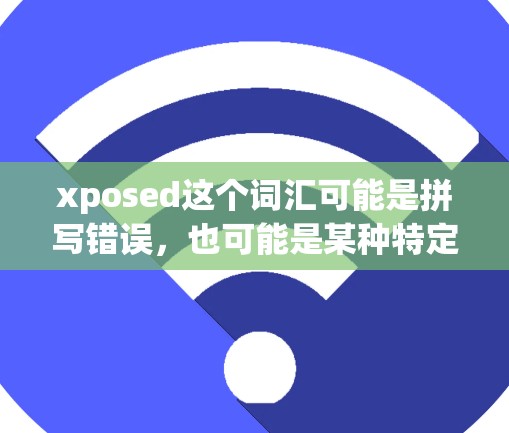 xposed这个词汇可能是拼写错误，也可能是某种特定术语或缩写。如果您指的是OpenVPN，这是一个流行的互联网VPN服务，提供安全、匿名的网络连接。以下是关于OpenVPN的一些信息