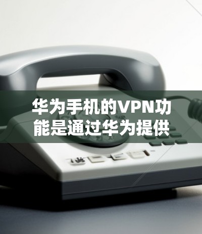 华为手机的VPN功能是通过华为提供的终端软件或云网络服务来实现的。以下是您可能关心的关于如何连接华为手机VPN的步骤说明