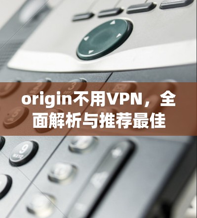 origin不用VPN，全面解析与推荐最佳选择