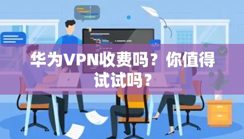 华为VPN收费吗？你值得试试吗？