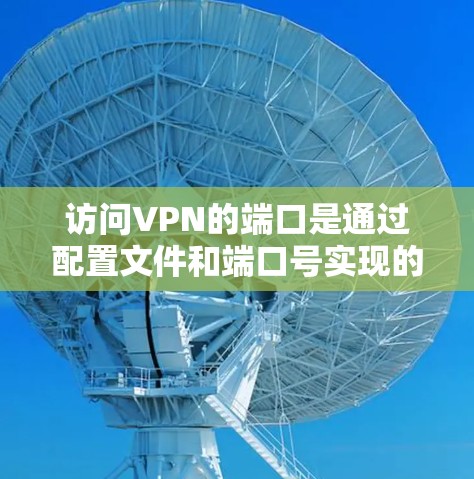 访问VPN的端口是通过配置文件和端口号实现的。以下是详细的步骤指南