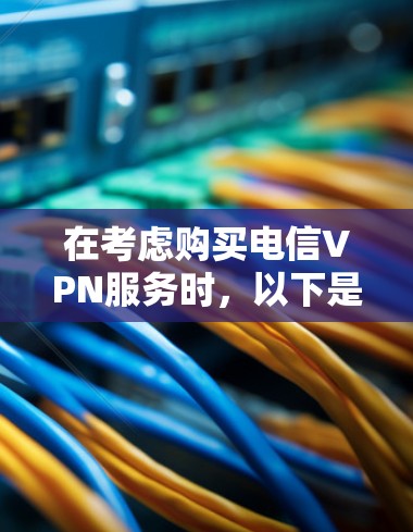 在考虑购买电信VPN服务时，以下是一些关键点和建议