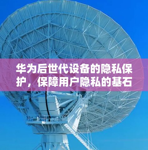 华为后世代设备的隐私保护，保障用户隐私的基石