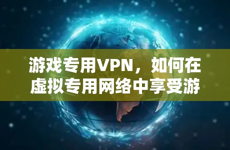 游戏专用VPN，如何在虚拟专用网络中享受游戏乐趣