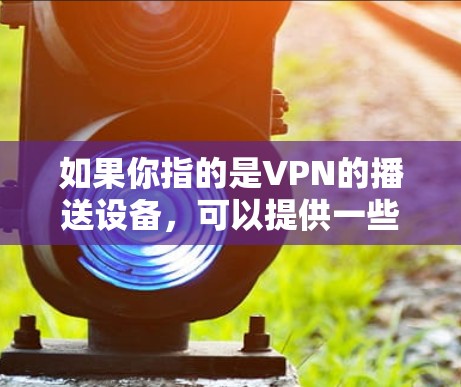 如果你指的是VPN的播送设备，可以提供一些关于VPN播送的内容。如果需要进一步帮助，请提供更多上下文信息