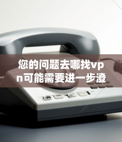 您的问题去哪找vpn可能需要进一步澄清。以下是几种可能的解释和建议