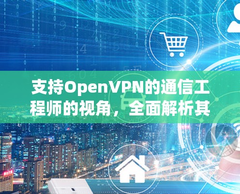 支持OpenVPN的通信工程师的视角，全面解析其使用场景与挑战