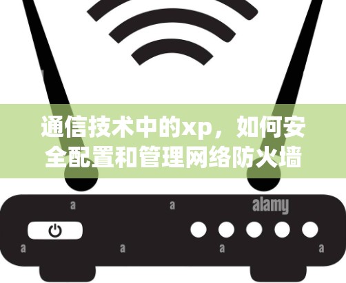通信技术中的xp，如何安全配置和管理网络防火墙