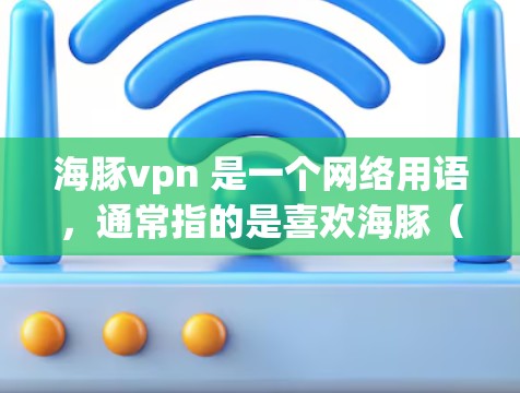 海豚vpn 是一个网络用语，通常指的是喜欢海豚（指海豚鱼）的网友，可能使用海豚vpn来调侃或恶搞。如果你想要将海豚vpn粘贴到网页上，可以试试以下方法