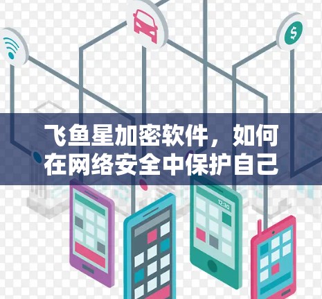 飞鱼星加密软件,如何在网络安全中保护自己 飞鱼星加密软件,如何在网络安全中保护自己