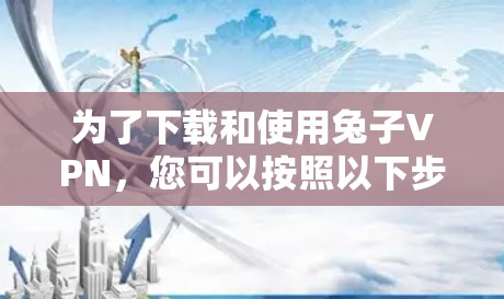 为了下载和使用兔子VPN，您可以按照以下步骤进行