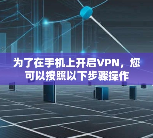 为了在手机上开启VPN，您可以按照以下步骤操作