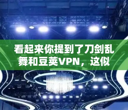 看起来你提到了刀剑乱舞和豆荚VPN，这似乎涉及到了两种不同的游戏类型或产品。首先，需要明确这两个词的具体含义，以便更好地进行比较和分析