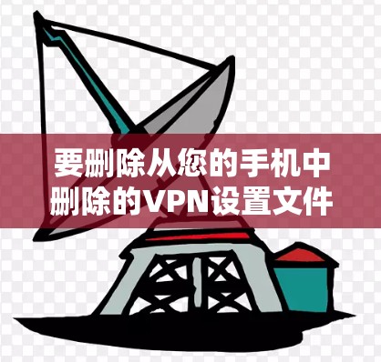 要删除从您的手机中删除的VPN设置文件或下载的VPN应用,您可以按照以下步骤操作 要删除从您的手机中删除的VPN设置文件或下载的VPN应用,您可以按照以下步骤操作