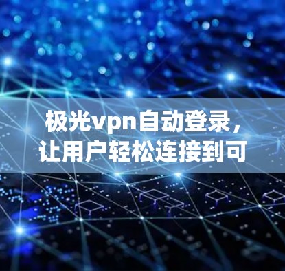 极光vpn自动登录，让用户轻松连接到可信的网络