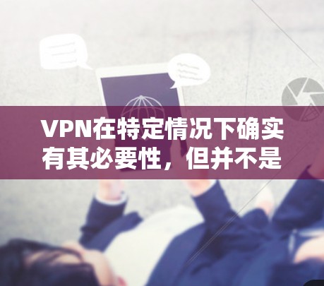 VPN在特定情况下确实有其必要性，但并不是绝对必要。以下是详细的分析