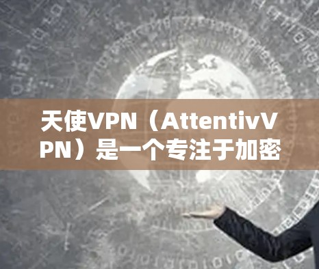天使VPN（AttentivVPN）是一个专注于加密货币交易的加密货币发行平台。它提供了一系列服务，包括加密货币的交易、管理、监控和投资等。如果你对天使VPN感兴趣，以下是一些关键点