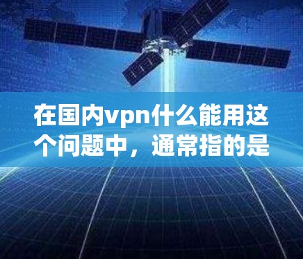 在国内vpn什么能用这个问题中，通常指的是国内使用的VPN工具。以下是关于如何在国内使用VPN以及遇到的问题和解决方案的步骤说明